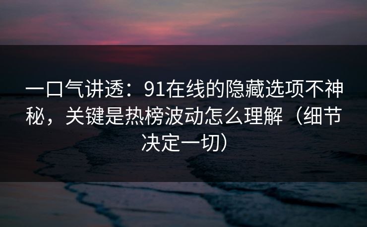 一口气讲透：91在线的隐藏选项不神秘，关键是热榜波动怎么理解（细节决定一切）